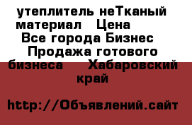 утеплитель неТканый материал › Цена ­ 100 - Все города Бизнес » Продажа готового бизнеса   . Хабаровский край